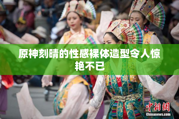 原神刻晴的性感裸体造型令人惊艳不已