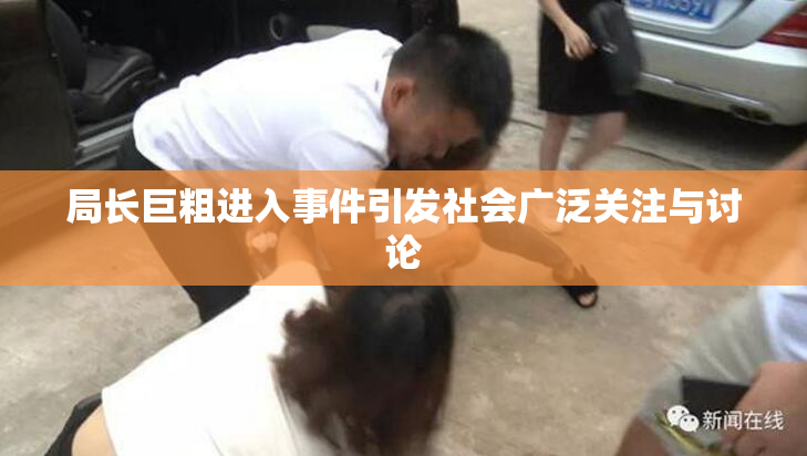 局长巨粗进入事件引发社会广泛关注与讨论