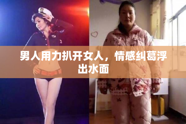 男人用力扒开女人，情感纠葛浮出水面