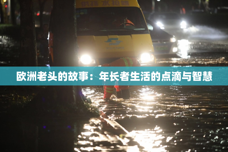 欧洲老头的故事：年长者生活的点滴与智慧