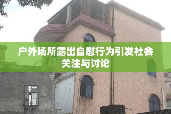 户外场所露出自慰行为引发社会关注与讨论