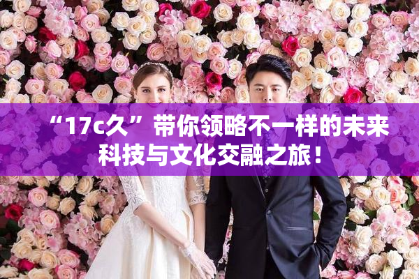 “17c久”带你领略不一样的未来科技与文化交融之旅！