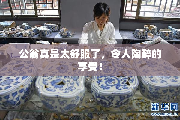 公翁真是太舒服了，令人陶醉的享受！