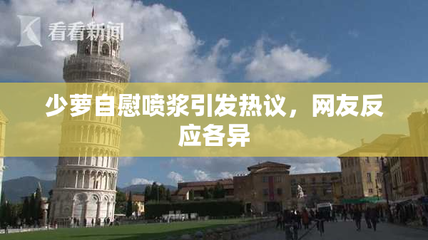 少萝自慰喷浆引发热议，网友反应各异