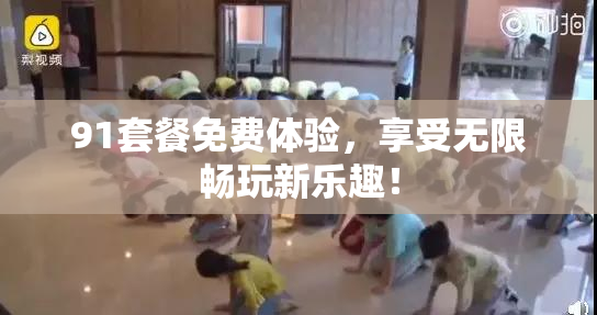 91套餐免费体验，享受无限畅玩新乐趣！