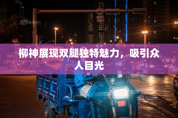 柳神展现双腿独特魅力，吸引众人目光