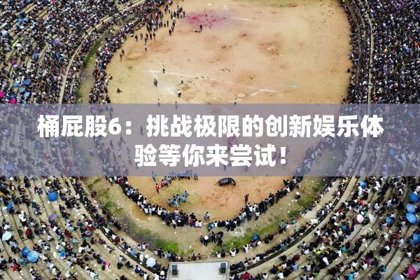 桶屁股6：挑战极限的创新娱乐体验等你来尝试！