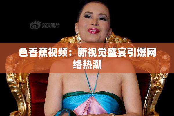 色香蕉视频：新视觉盛宴引爆网络热潮