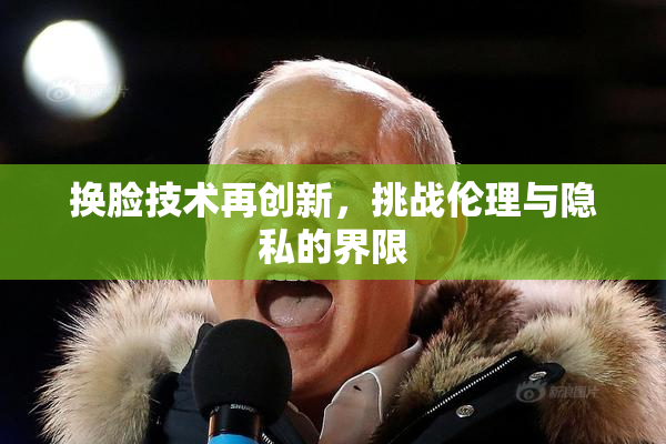 换脸技术再创新，挑战伦理与隐私的界限