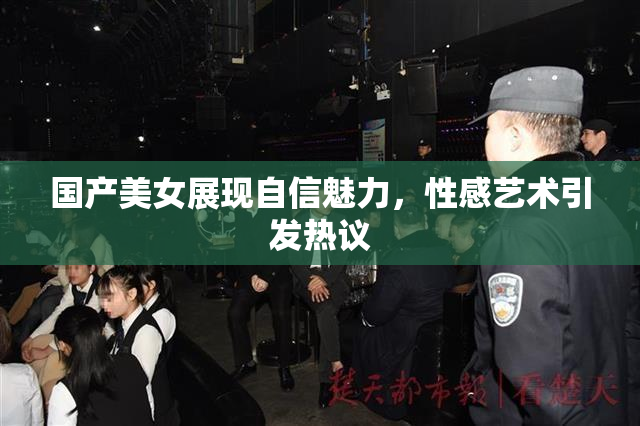 国产美女展现自信魅力，性感艺术引发热议