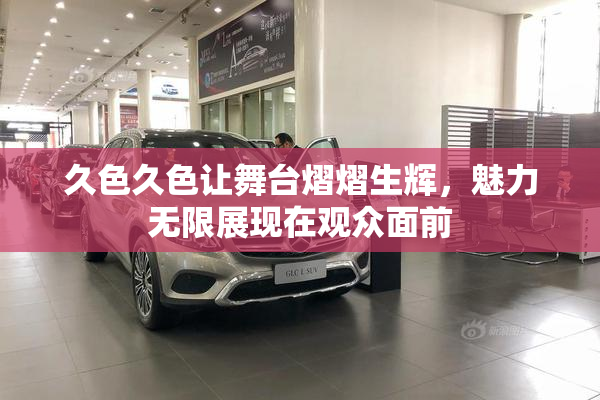 久色久色让舞台熠熠生辉，魅力无限展现在观众面前