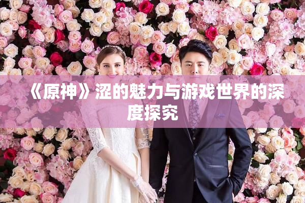 《原神》涩的魅力与游戏世界的深度探究