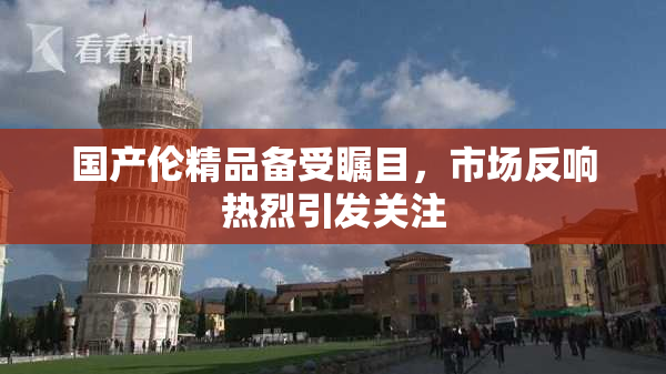 国产伦精品备受瞩目，市场反响热烈引发关注