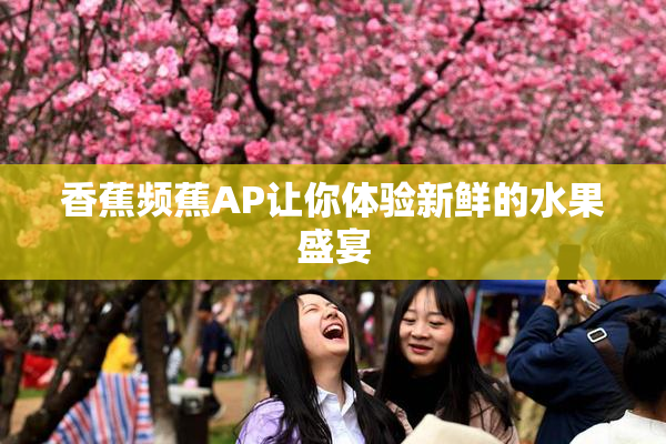 香蕉频蕉AP让你体验新鲜的水果盛宴