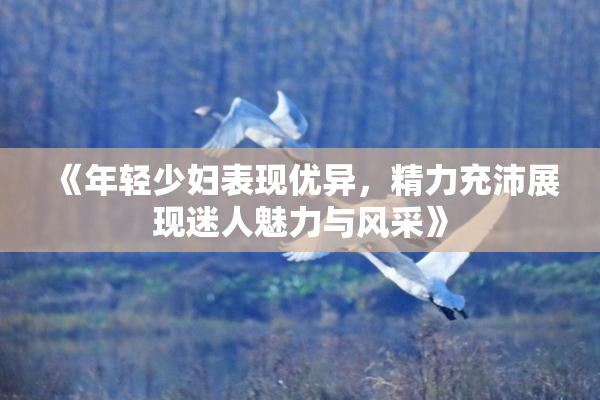《年轻少妇表现优异，精力充沛展现迷人魅力与风采》