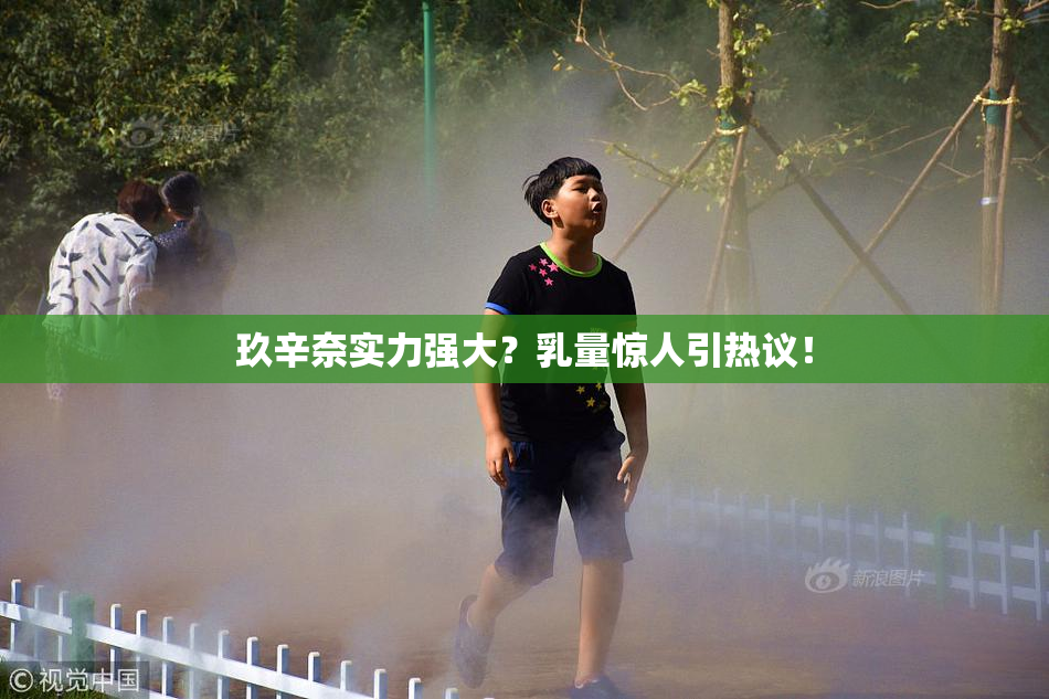 玖辛奈实力强大？乳量惊人引热议！