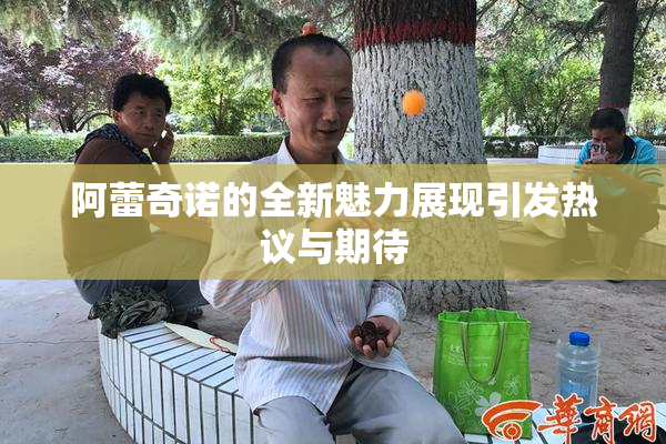 阿蕾奇诺的全新魅力展现引发热议与期待