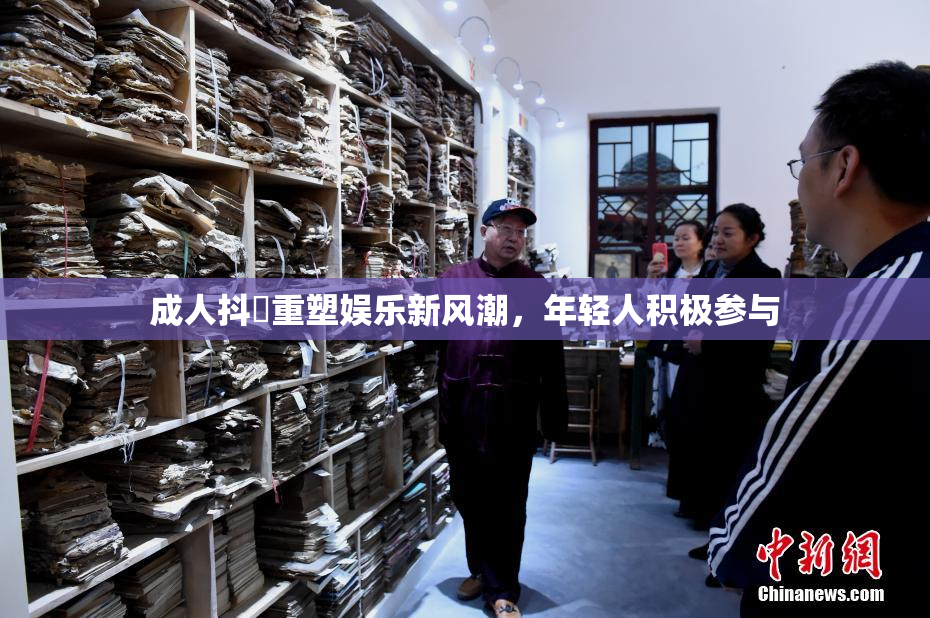 成人抖抈重塑娱乐新风潮，年轻人积极参与