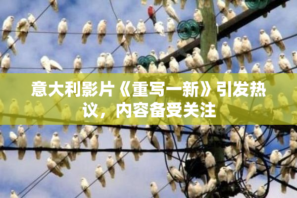 意大利影片《重写一新》引发热议，内容备受关注