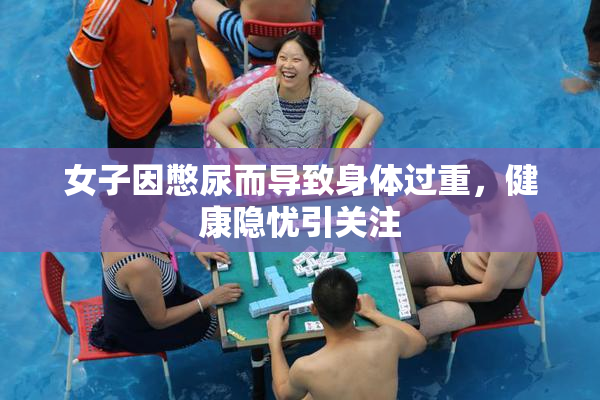 女子因憋尿而导致身体过重，健康隐忧引关注