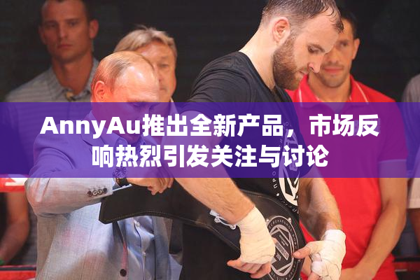 AnnyAu推出全新产品，市场反响热烈引发关注与讨论