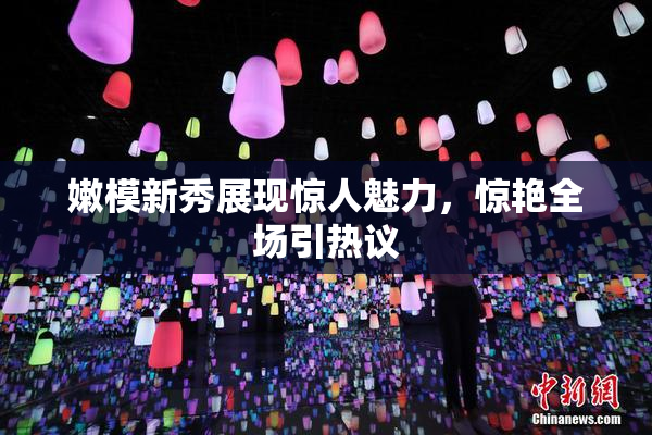 嫩模新秀展现惊人魅力，惊艳全场引热议