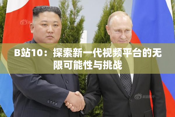 B站10：探索新一代视频平台的无限可能性与挑战