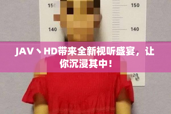 JAV丶HD带来全新视听盛宴，让你沉浸其中！