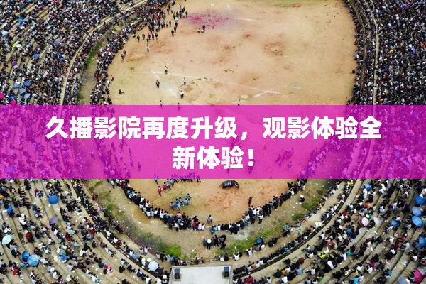 久播影院再度升级，观影体验全新体验！