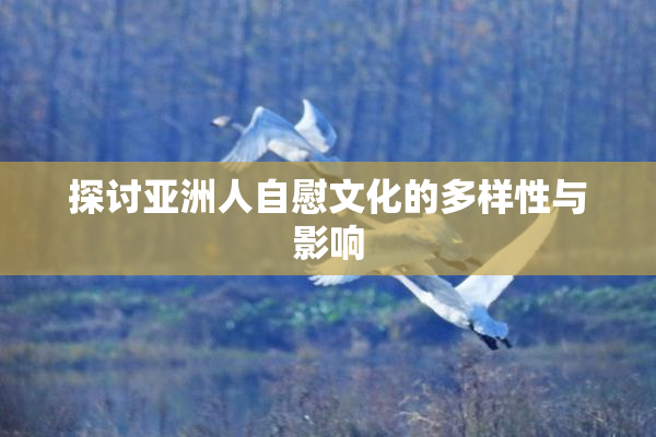 探讨亚洲人自慰文化的多样性与影响