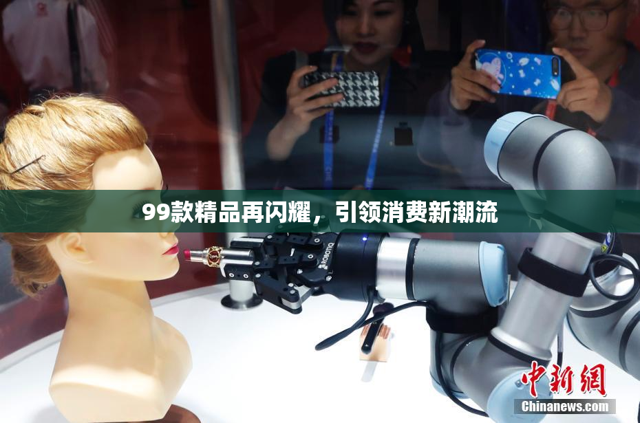 99款精品再闪耀，引领消费新潮流