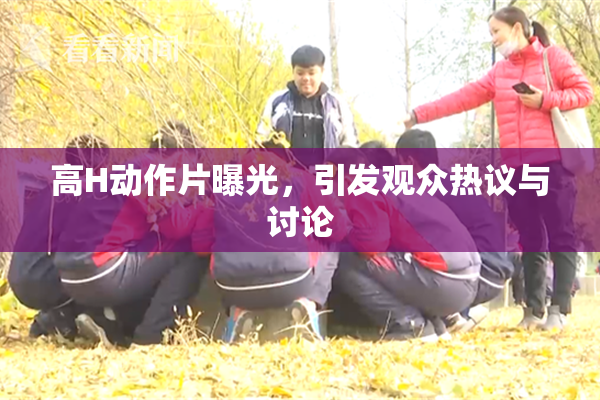 高H动作片曝光，引发观众热议与讨论