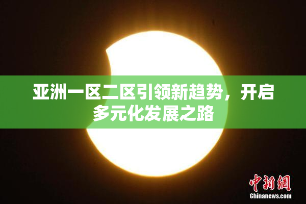 亚洲一区二区引领新趋势，开启多元化发展之路
