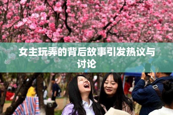 女主玩弄的背后故事引发热议与讨论