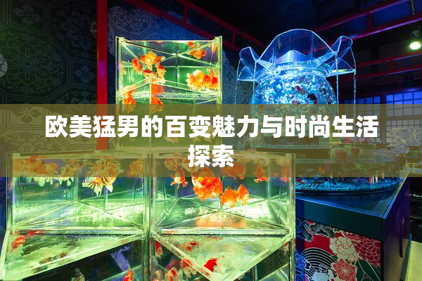 欧美猛男的百变魅力与时尚生活探索