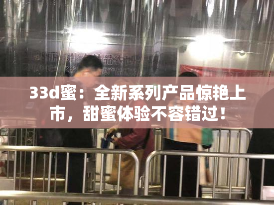 33d蜜：全新系列产品惊艳上市，甜蜜体验不容错过！