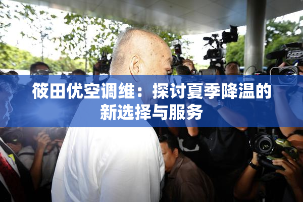 筱田优空调维：探讨夏季降温的新选择与服务