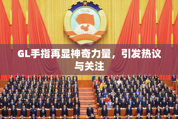 GL手指再显神奇力量，引发热议与关注