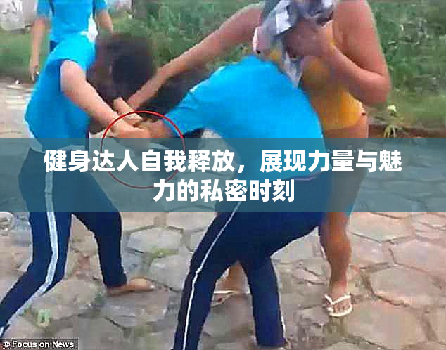 健身达人自我释放，展现力量与魅力的私密时刻