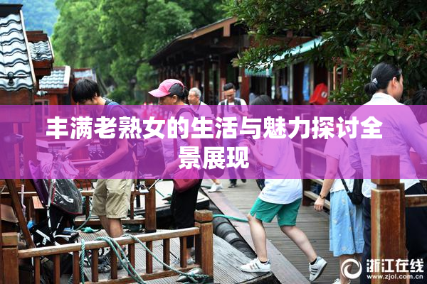 丰满老熟女的生活与魅力探讨全景展现