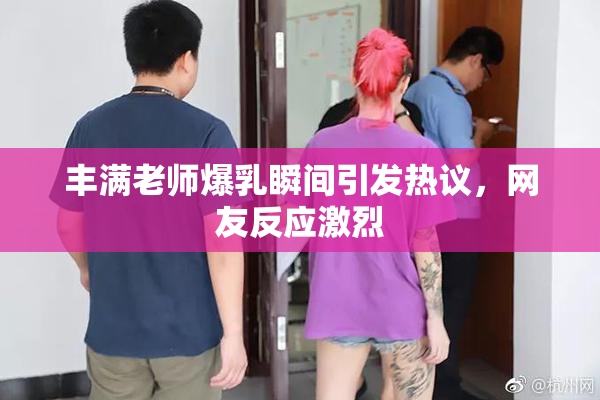 丰满老师爆乳瞬间引发热议，网友反应激烈