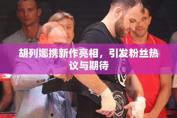 胡列娜携新作亮相，引发粉丝热议与期待