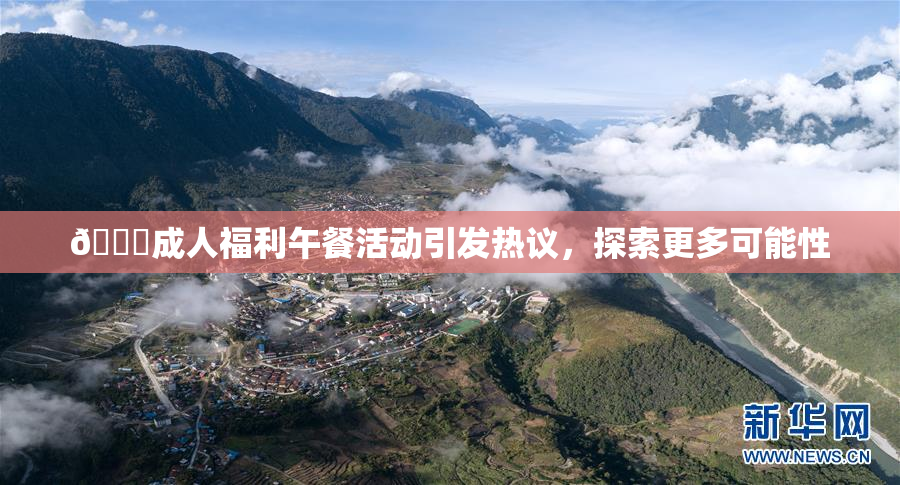 🔞成人福利午餐活动引发热议，探索更多可能性