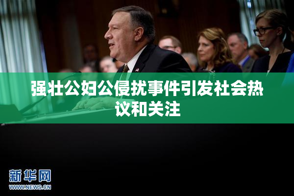 强壮公妇公侵扰事件引发社会热议和关注
