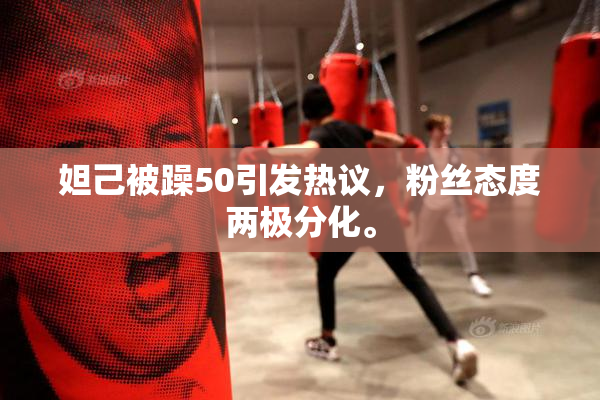 妲己被躁50引发热议，粉丝态度两极分化。