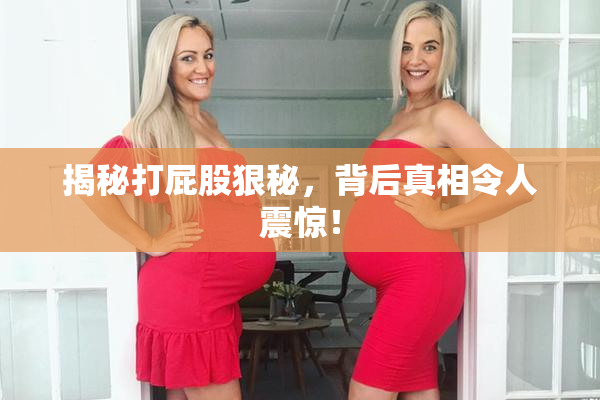 揭秘打屁股狠秘，背后真相令人震惊！