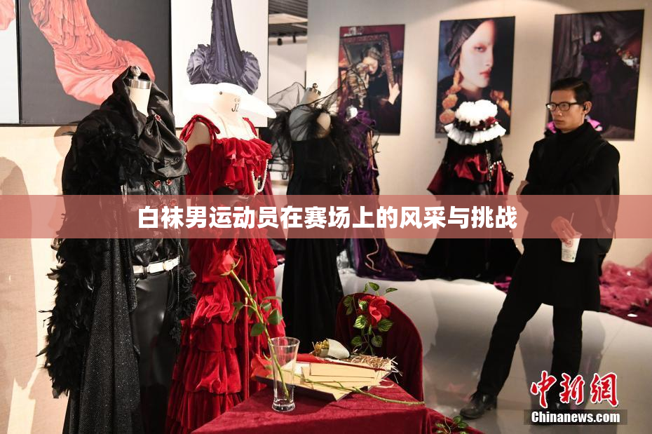 白袜男运动员在赛场上的风采与挑战