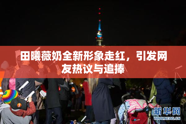 田曦薇奶全新形象走红，引发网友热议与追捧