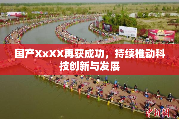 国产XxXX再获成功，持续推动科技创新与发展