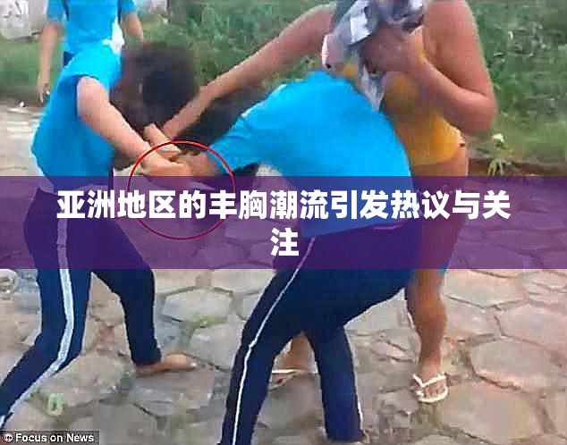 亚洲地区的丰胸潮流引发热议与关注